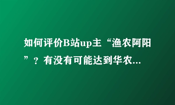 如何评价B站up主“渔农阿阳”?有没有可能达到华农兄弟的关注度?