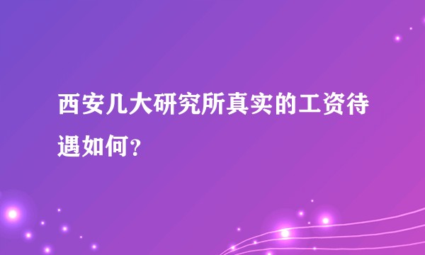西安几大研究所真实的工资待遇如何？