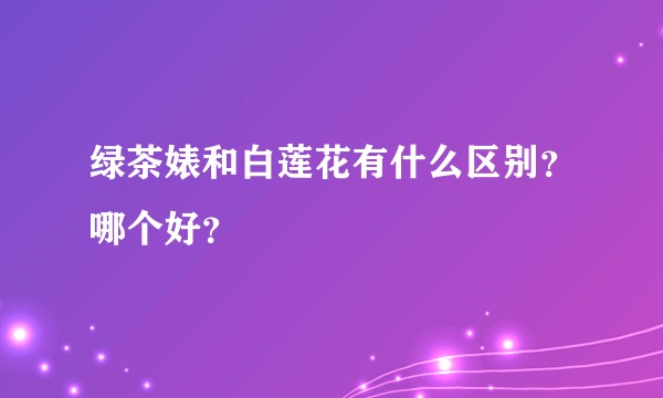 绿茶婊和白莲花有什么区别？哪个好？