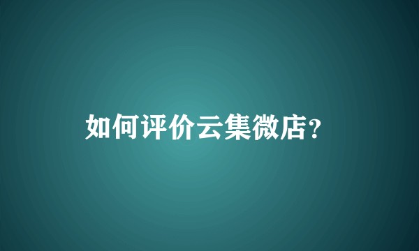 如何评价云集微店？