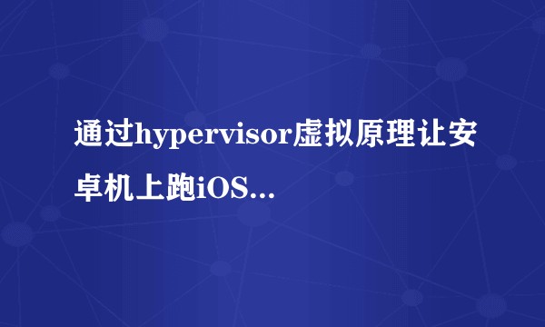 通过hypervisor虚拟原理让安卓机上跑iOS是否可行？有没有实际意义？