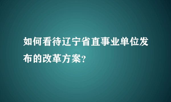 如何看待辽宁省直事业单位发布的改革方案?