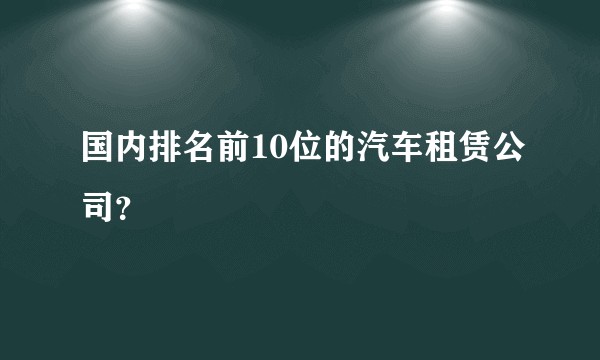 国内排名前10位的汽车租赁公司？