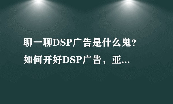 聊一聊DSP广告是什么鬼？ 如何开好DSP广告，亚马逊DSP广告开的好的请举手？？