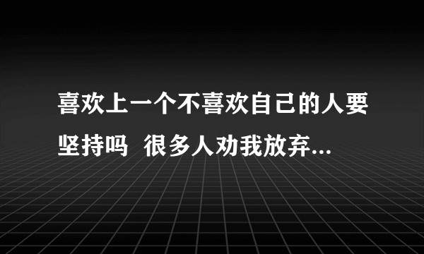 喜欢上一个不喜欢自己的人要坚持吗  很多人劝我放弃可是我并不想?