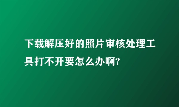 下载解压好的照片审核处理工具打不开要怎么办啊?