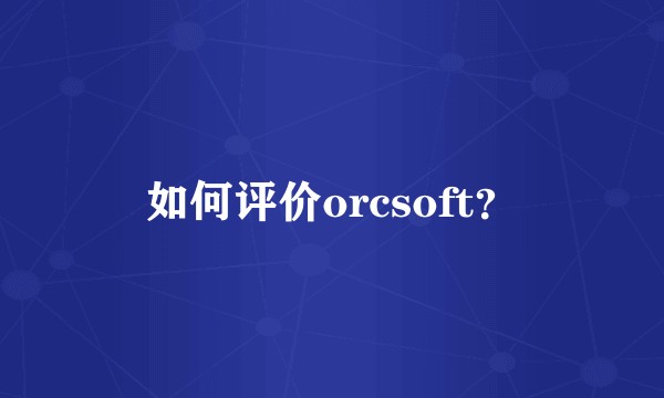 如何评价orcsoft？