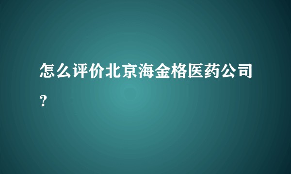 怎么评价北京海金格医药公司？