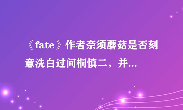 《fate》作者奈须蘑菇是否刻意洗白过间桐慎二，并将卫宫父子定义为自我满足的恶人？