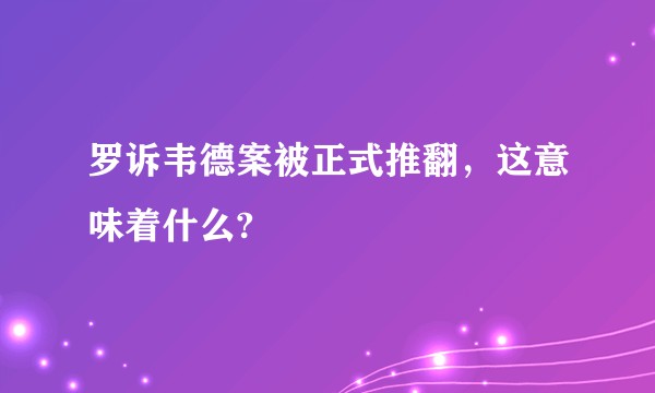 罗诉韦德案被正式推翻,这意味着什么?