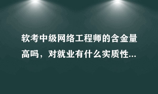 软考中级网络工程师的含金量高吗，对就业有什么实质性的帮助吗，求详细解答？