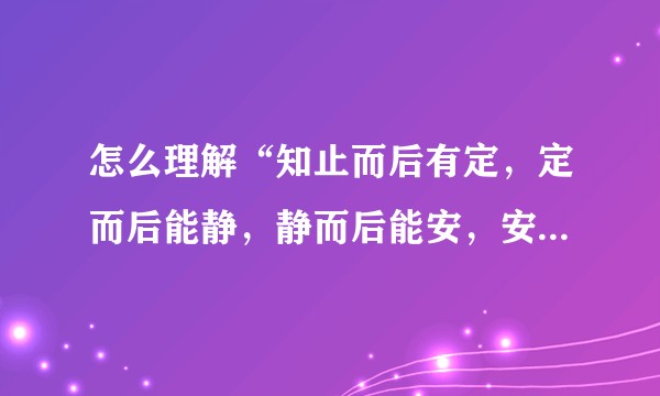 怎么理解“知止而后有定,定而后能静,静而后能安,安而后能虑,虑而后能得”?