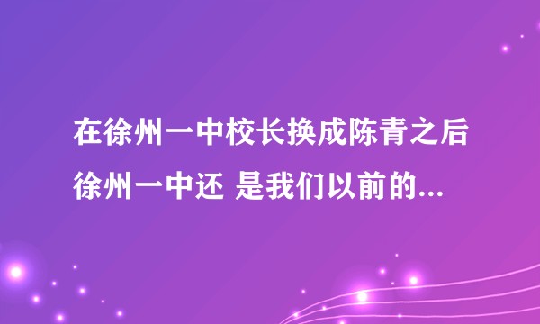 在徐州一中校长换成陈青之后徐州一中还 是我们以前的那个徐州一中吗?一中会变成什么样子？