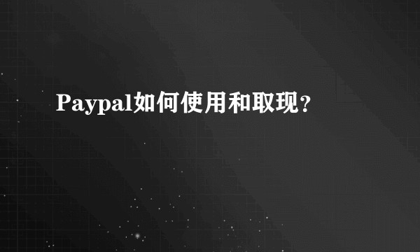 Paypal如何使用和取现？