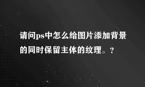 请问ps中怎么给图片添加背景的同时保留主体的纹理。？