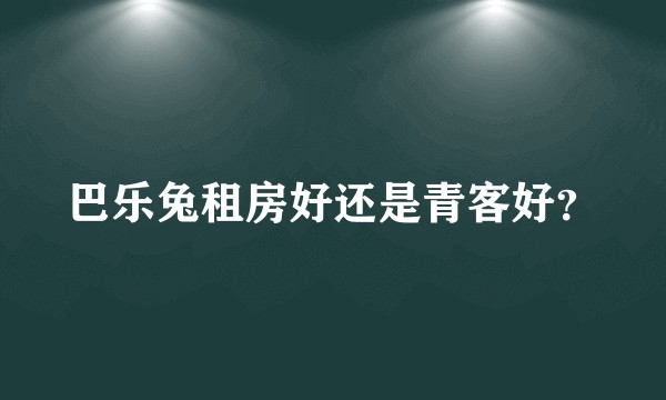 巴乐兔租房好还是青客好?