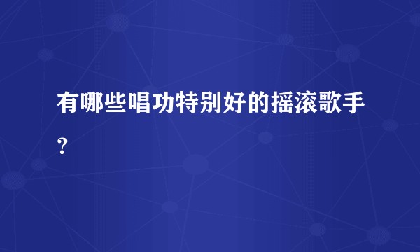 有哪些唱功特别好的摇滚歌手？