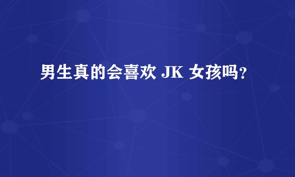 男生真的会喜欢 JK 女孩吗？
