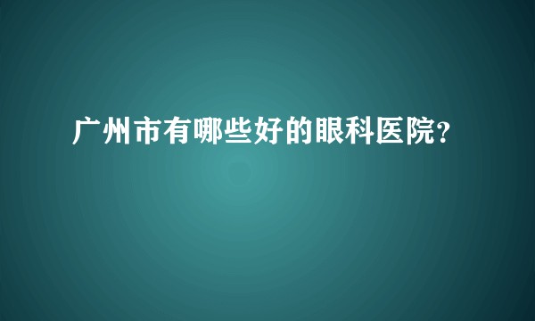 广州市有哪些好的眼科医院?