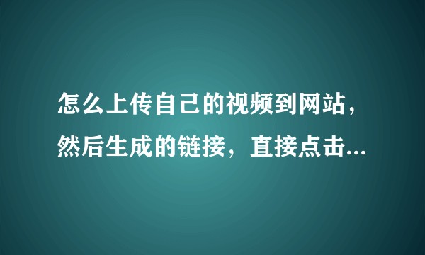 怎么上传自己的视频到网站，然后生成的链接，直接点击就可以播放！？