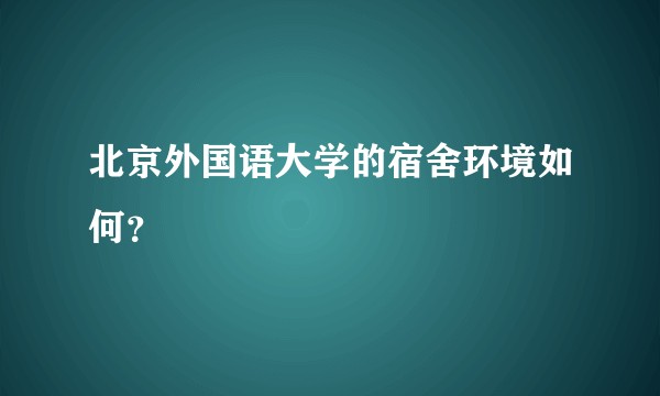 北京外国语大学的宿舍环境如何？