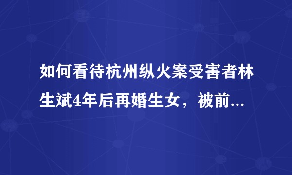 如何看待杭州纵火案受害者林生斌4年后再婚生女，被前大舅哥发微博喊话疑似独吞赔款？
