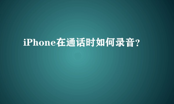 iPhone在通话时如何录音？