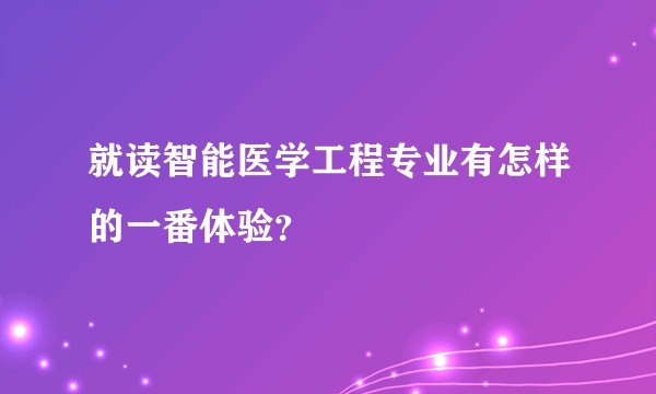 就读智能医学工程专业有怎样的一番体验？