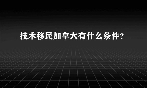 技术移民加拿大有什么条件？