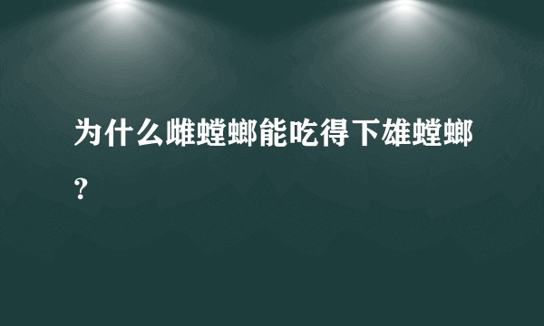为什么雌螳螂能吃得下雄螳螂？