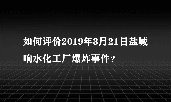 如何评价2019年3月21日盐城响水化工厂爆炸事件？
