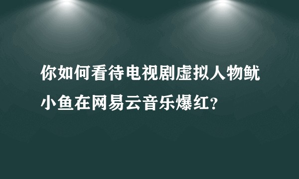 你如何看待电视剧虚拟人物鱿小鱼在网易云音乐爆红？