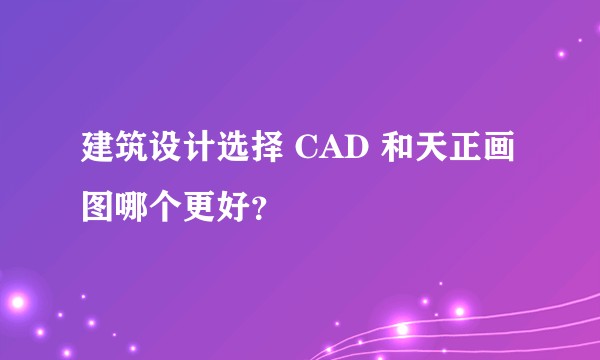 建筑设计选择 CAD 和天正画图哪个更好?