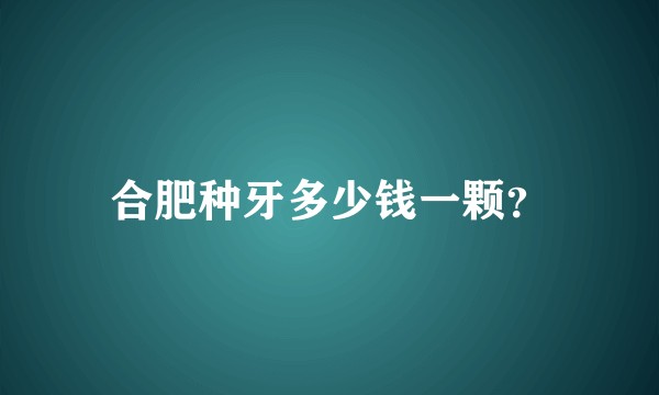 合肥种牙多少钱一颗？