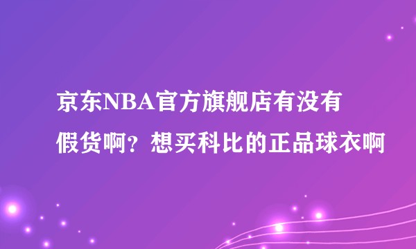京东NBA官方旗舰店有没有假货啊？想买科比的正品球衣啊
