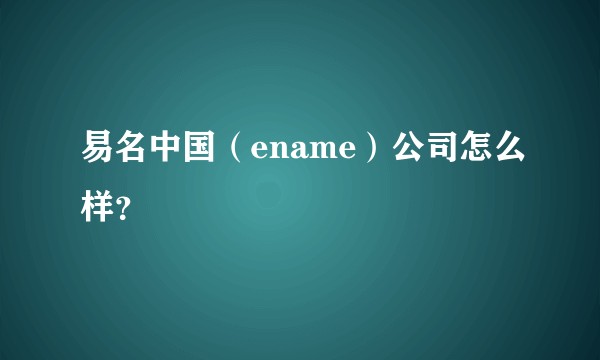 易名中国（ename）公司怎么样？