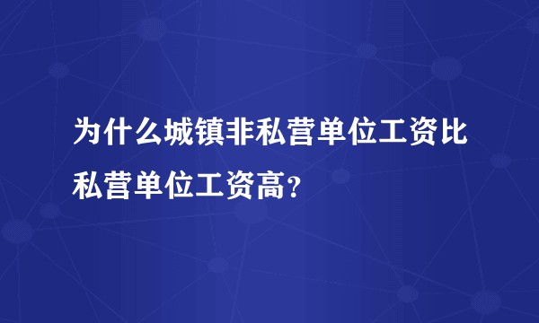 为什么城镇非私营单位工资比私营单位工资高？