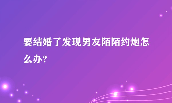 要结婚了发现男友陌陌约炮怎么办?