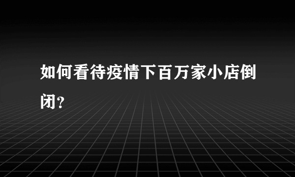 如何看待疫情下百万家小店倒闭？