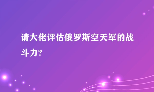 请大佬评估俄罗斯空天军的战斗力?