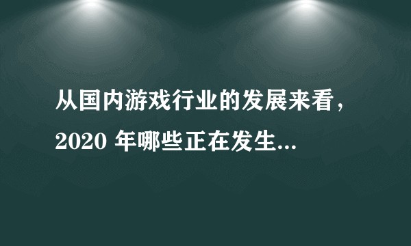 从国内游戏行业的发展来看，2020 年哪些正在发生的趋势值得关注？