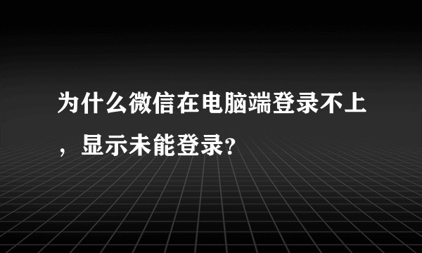 为什么微信在电脑端登录不上，显示未能登录？