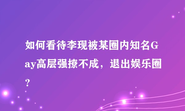 如何看待李现被某圈内知名Gay高层强撩不成，退出娱乐圈？