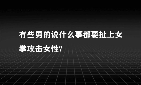 有些男的说什么事都要扯上女拳攻击女性?