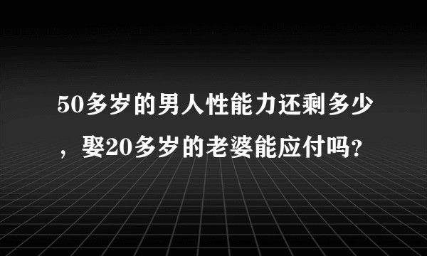 50多岁的男人性能力还剩多少，娶20多岁的老婆能应付吗？