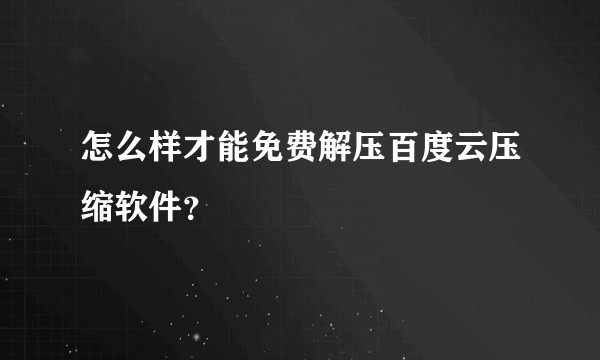 怎么样才能免费解压百度云压缩软件？