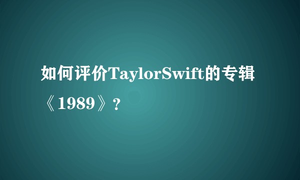 如何评价TaylorSwift的专辑《1989》？