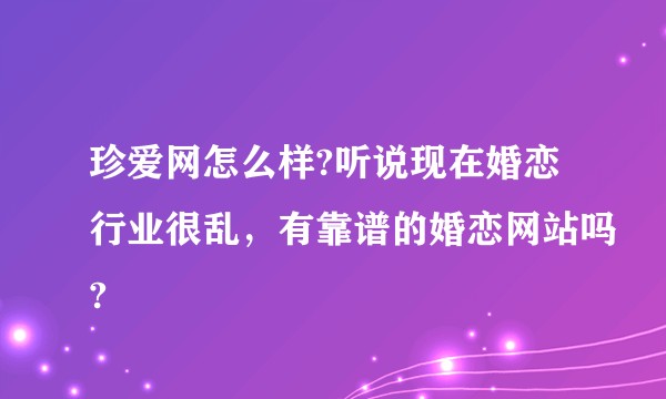 珍爱网怎么样?听说现在婚恋行业很乱,有靠谱的婚恋网站吗?