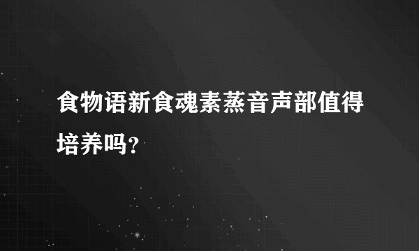 食物语新食魂素蒸音声部值得培养吗？