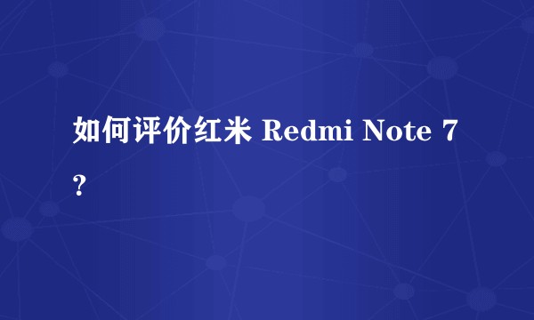 如何评价红米 Redmi Note 7？